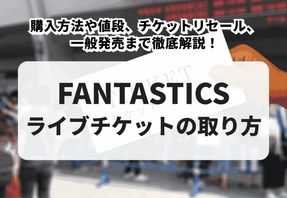 【2025年最新】FANTASTICSチケットの取り方！購入方法や値段、チケットリセール、一般発売まで徹底解説！