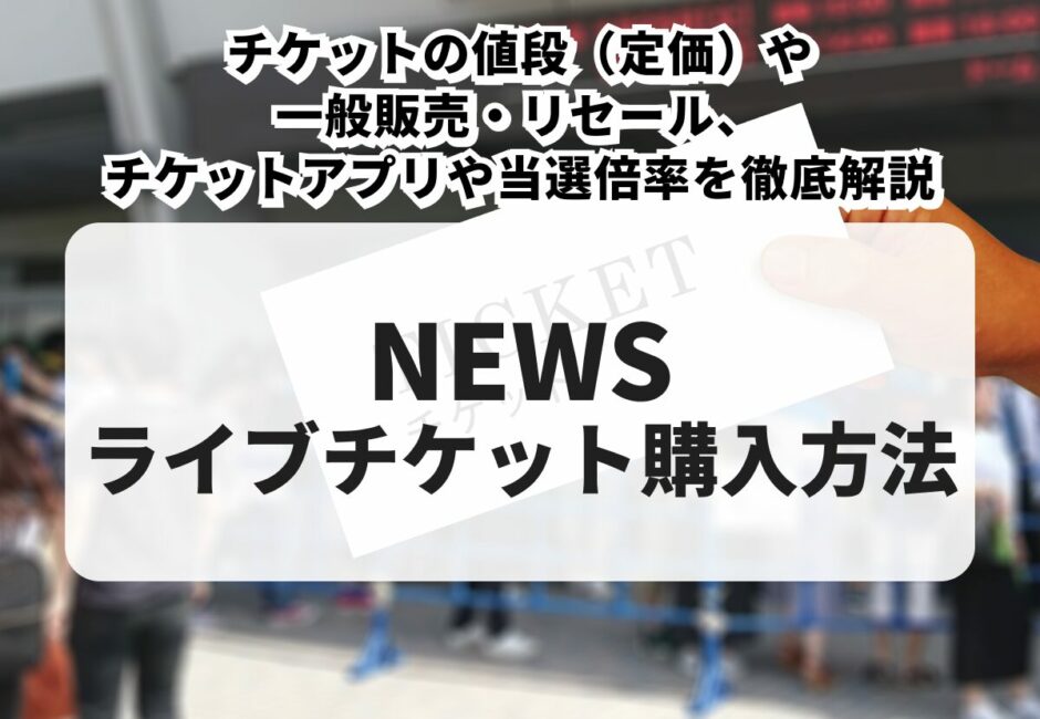 【2025年最新】NEWSのライブチケットの購入方法！チケットの値段（定価）や一般販売・リセール、チケットアプリや当選倍率を徹底解説