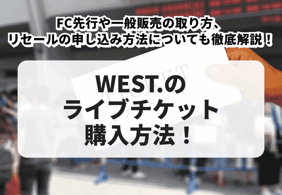 【2025年最新】WEST.（ウエスト）のライブチケット購入方法！FC先行や一般販売の取り方、リセールの申し込み方法についても徹底解説！