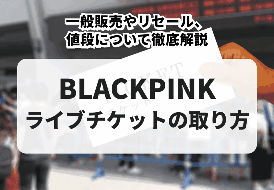 【2025年最新】BLACKPINKのライブチケットの取り方！一般販売やリセール、値段について徹底解説