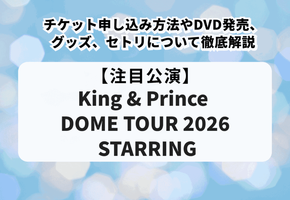 【King & Prince（キンプリ）ライブ当落】ドーム2026のチケット申し込み方法やDVD発売、グッズ、セトリについて徹底解説！