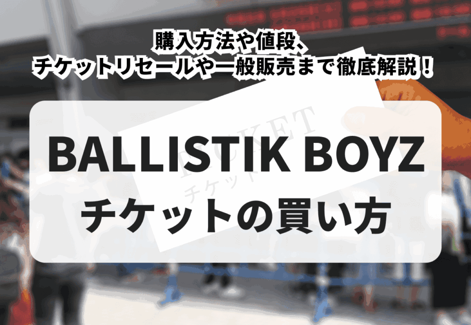 【2025年最新】BALLISTIK BOYZ ライブチケットの取り方！購入方法や値段、チケットリセールや一般販売まで徹底解説！