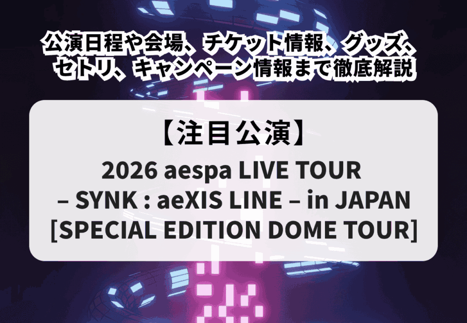 【aespa当落】ライブ2026の公演日程や会場、チケット情報、グッズ、セトリ、キャンペーン情報まで徹底解説