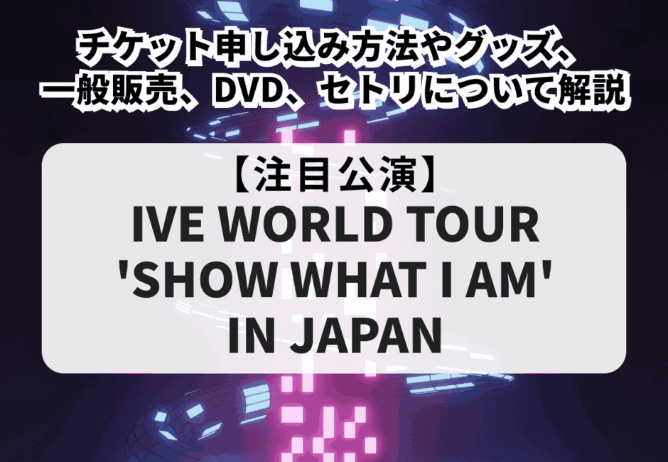 【IVE（アイヴ）当落】ライブ2026のチケット申し込み方法！グッズや一般販売、DVD、セトリについて徹底解説