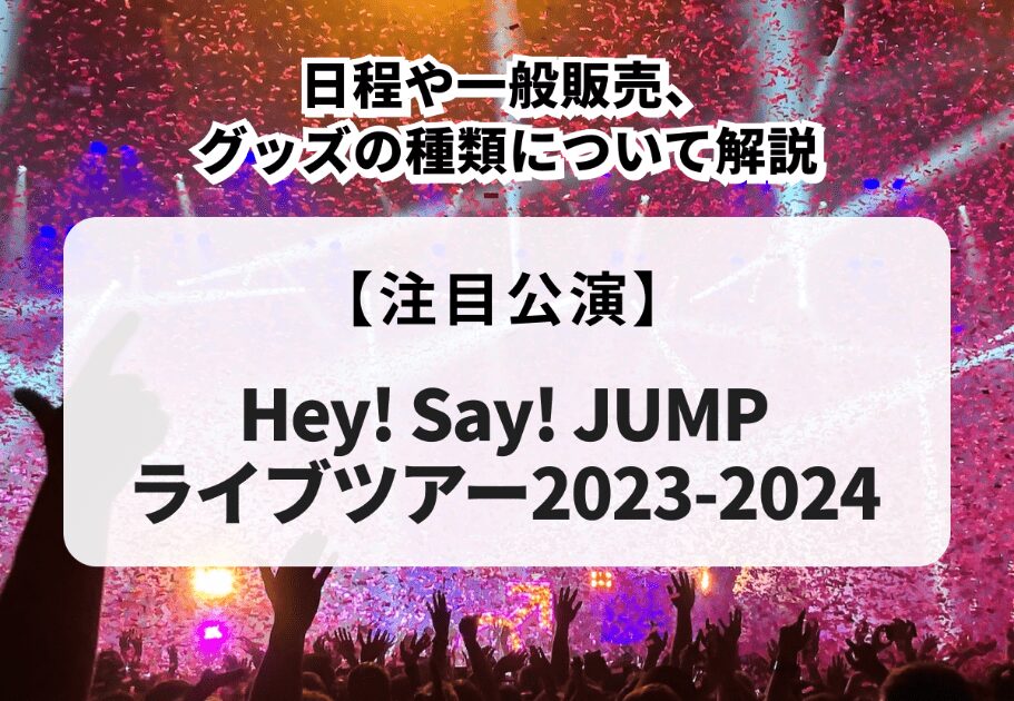 【Hey! Say! JUMPライブツアー2023-2024】日程や一般販売、グッズの種類について解説