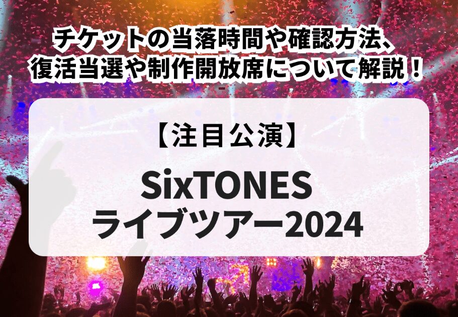 【SixTONESライブツアー2024】当落時間や確認方法、復活当選、制作開放席について解説！