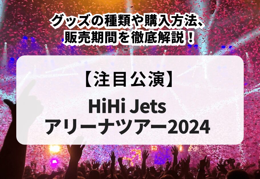 【HiHi Jetsアリーナツアー2024】グッズの種類や購入方法、販売期間を徹底解説！