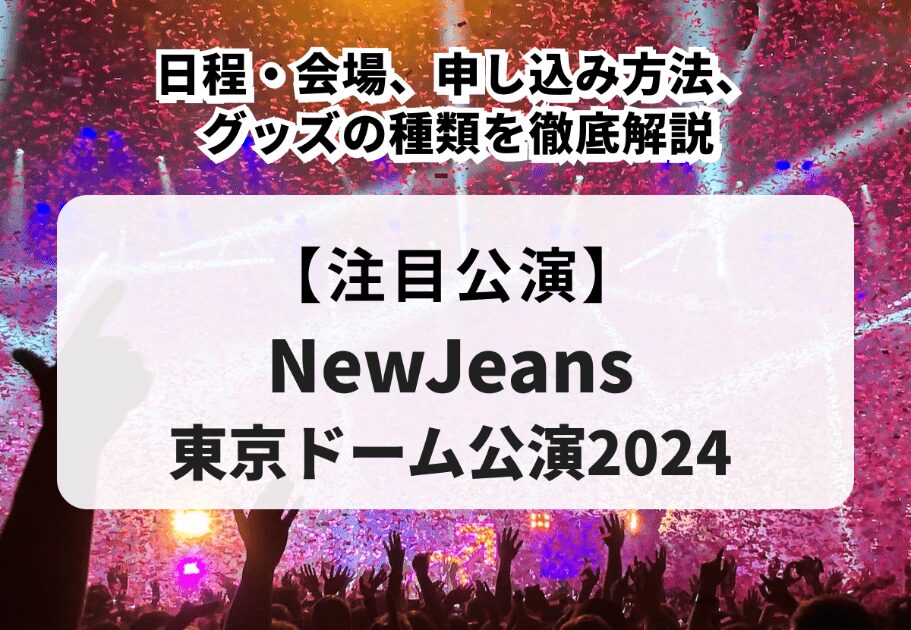 【NewJeans東京ドーム公演2024】日程・会場、申し込み方法、グッズの種類を徹底解説