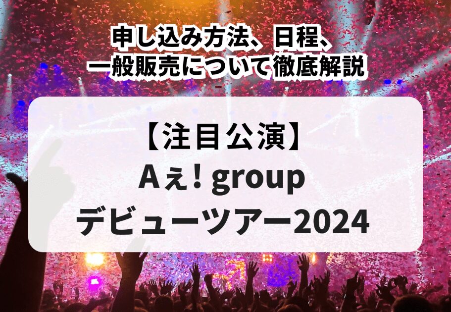 【Aぇ! groupデビューツアー2024】申し込み方法、日程、一般販売について徹底解説