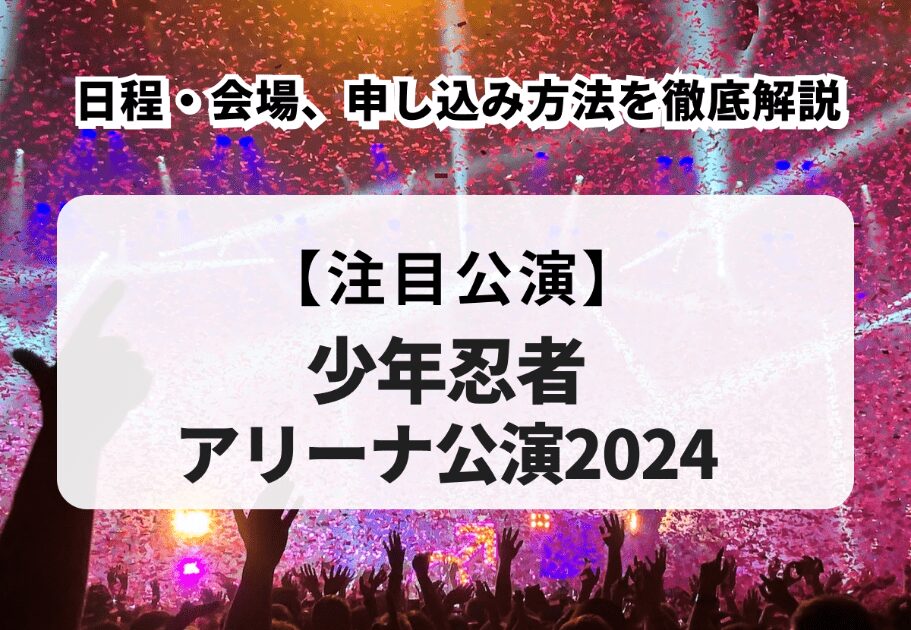 【少年忍者アリーナ公演2024】日程・会場、申し込み方法を徹底解説