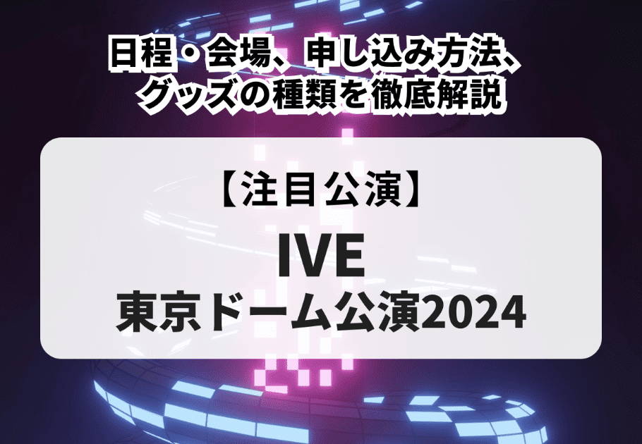 【IVE 東京ドーム公演2024】日程・会場、申し込み方法、グッズの種類を徹底解説