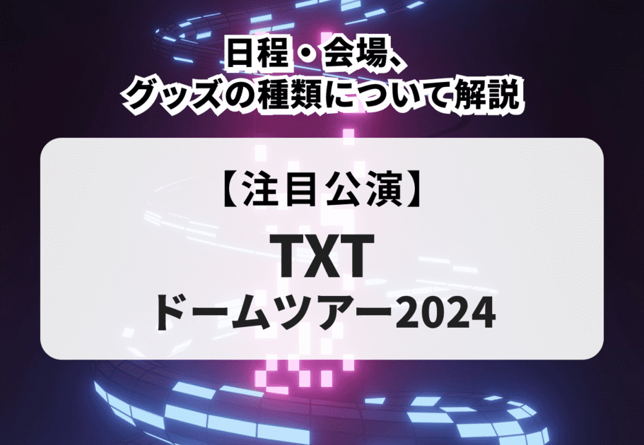 【TXT ドームツアー 2024】日程・会場、グッズの種類について解説