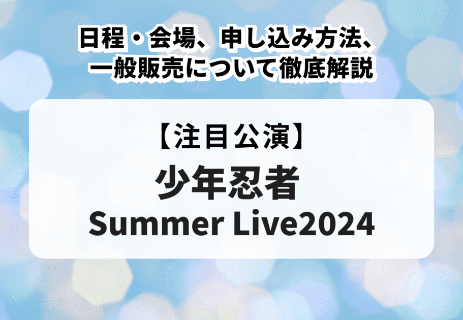 【少年忍者 Summer Live2024】日程・会場、申込方法、一般販売について徹底解説