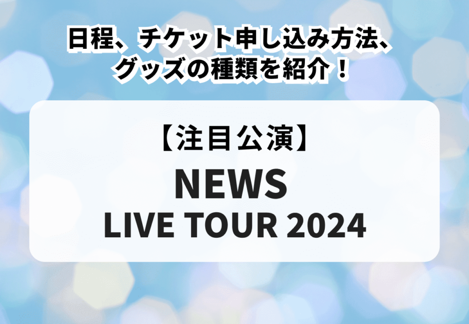 【NEWS LIVE TOUR 2024】日程、チケット申し込み方法、グッズの種類を紹介！