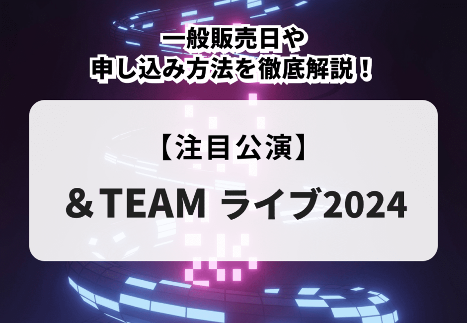 【＆TEAMライブ2024】一般販売日や申し込み方法を徹底解説！