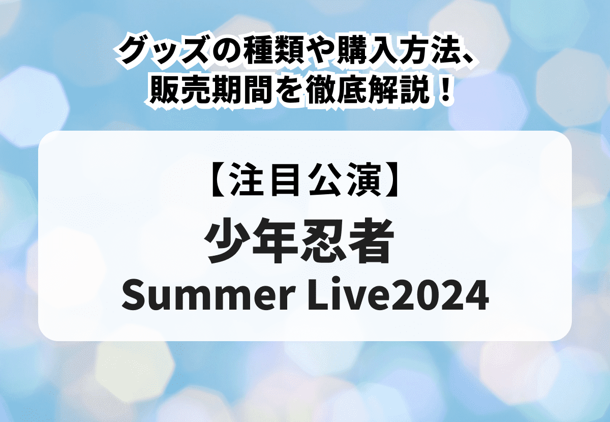 少年忍者 Summer Live2024】グッズの種類や購入方法、販売期間を徹底解説！