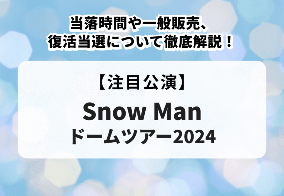 【Snow Man ドームツアー2024】当落時間や一般販売、復活当選について徹底解説！