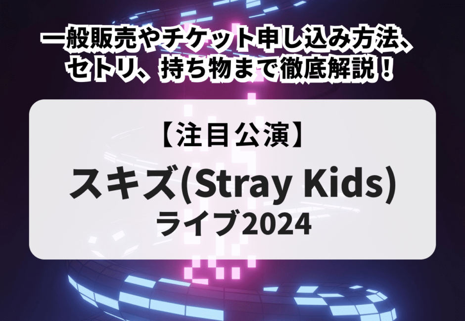 【スキズ(Stray Kids)ライブ2024】一般販売やチケット申し込み方法、セトリ、持ち物まで徹底解説！