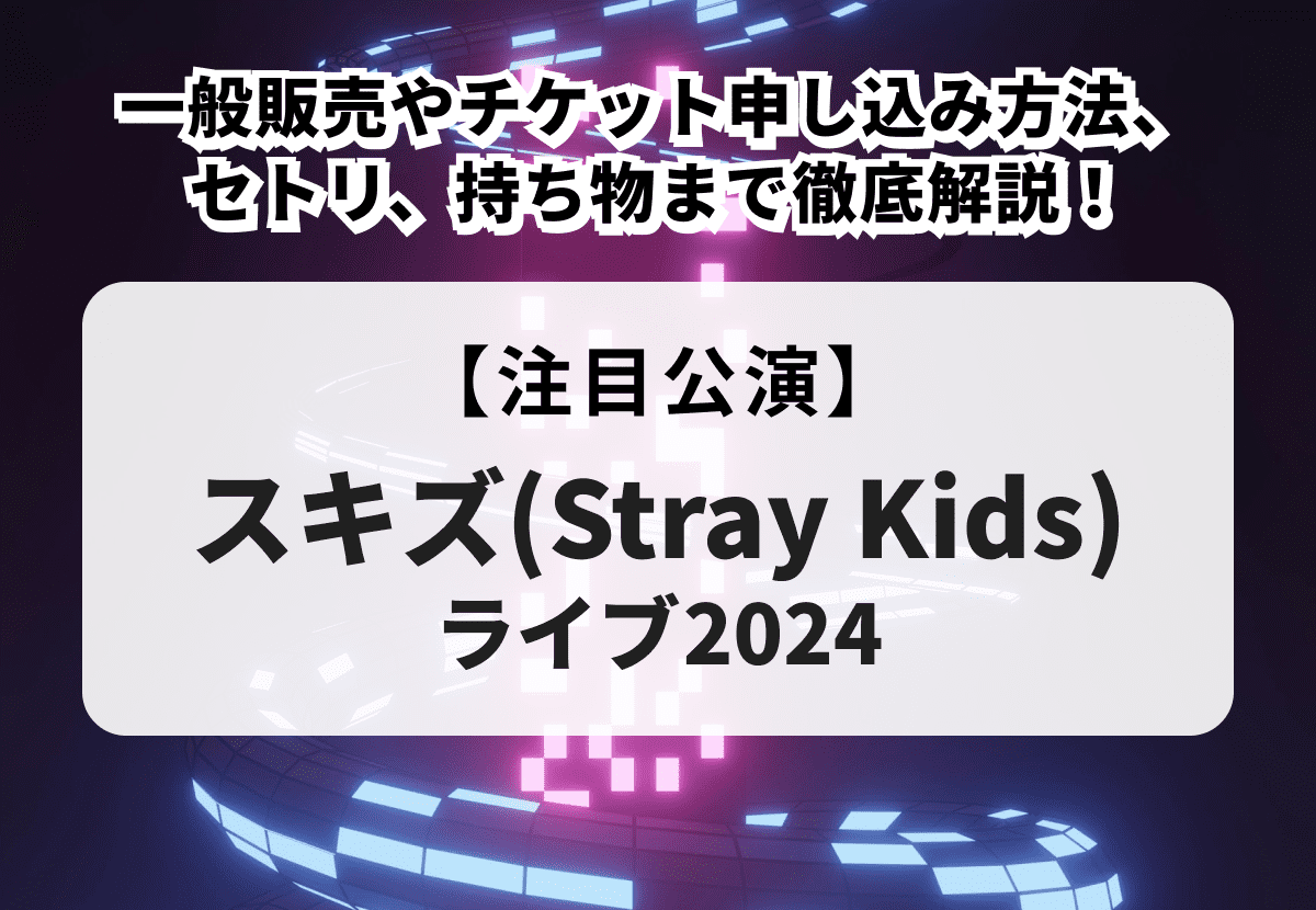 スキズ(Stray Kids)ライブ2024】一般販売やチケット申し込み方法、セトリ、持ち物まで徹底解説！