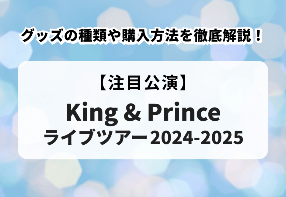 【King ＆ Prince（キンプリ）ライブツアー2024-2025】グッズの種類や購入方法を徹底解説！