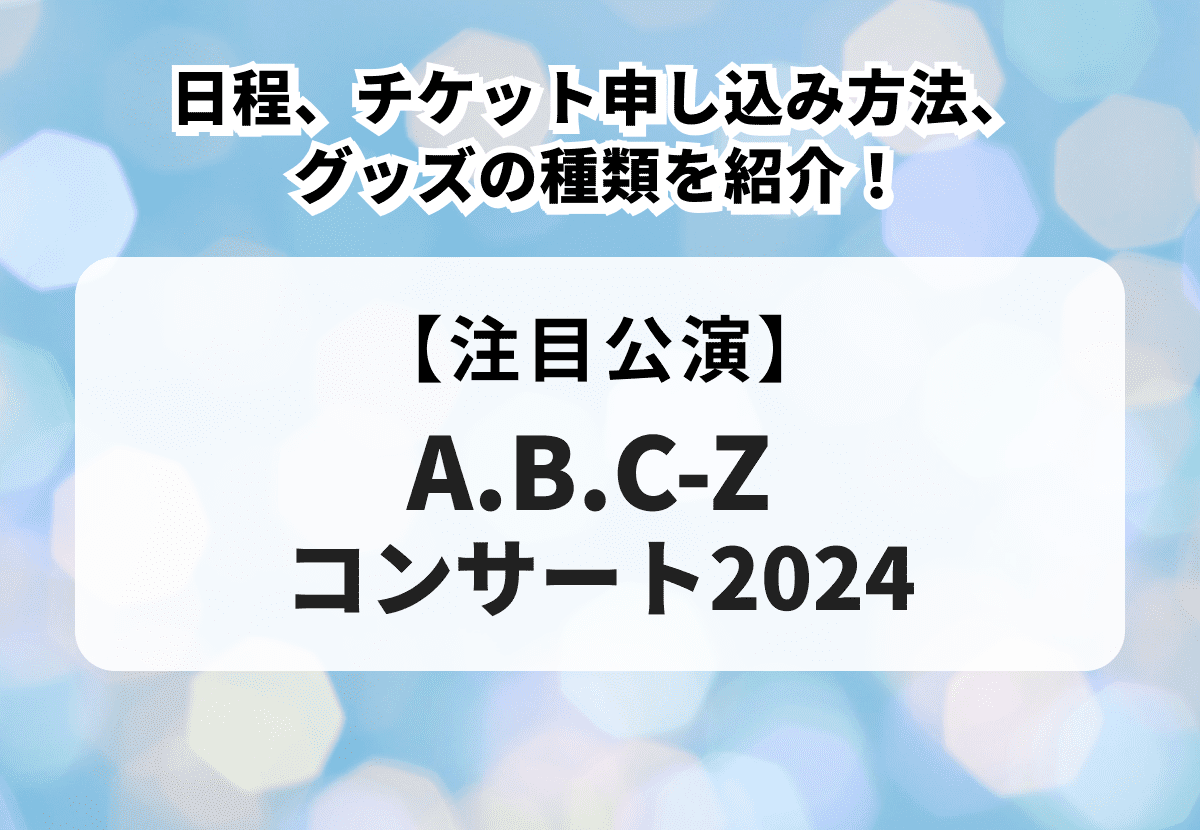 【A.B.C-Z コンサート2024】日程、チケット申し込み方法、グッズの種類を紹介！