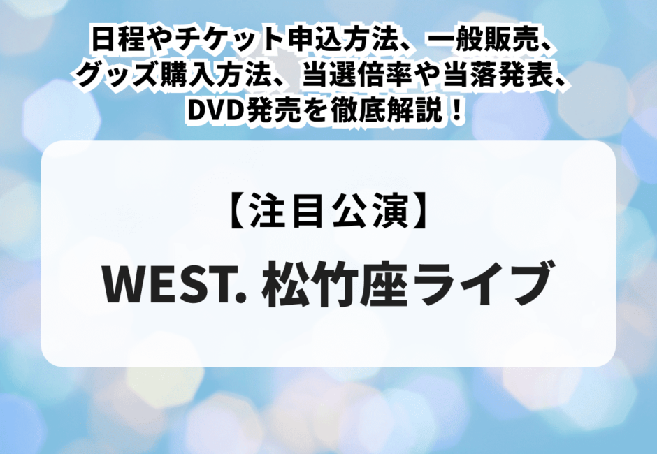 【WEST. 松竹座ライブ】日程やチケット申込方法、一般販売、グッズ購入方法、当選倍率や当落発表、DVD発売を徹底解説！