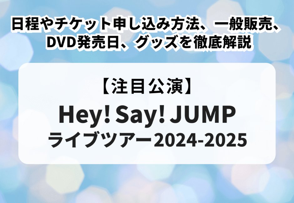 【Hey! Say! JUMP ライブツアー2024-2025】の日程やチケット申し込み方法、一般販売、DVD発売日、グッズを徹底解説