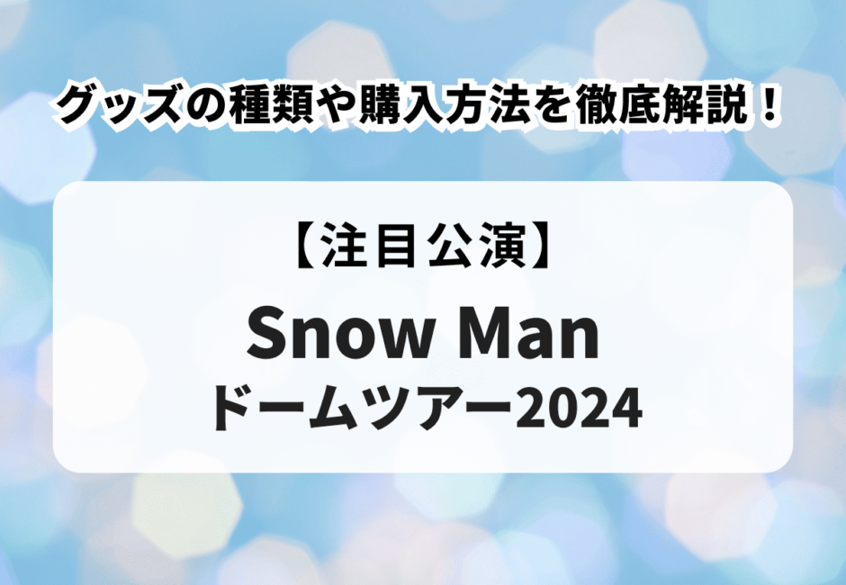 【Snow Man ドームツアー2024】グッズの種類や購入方法を徹底解説！