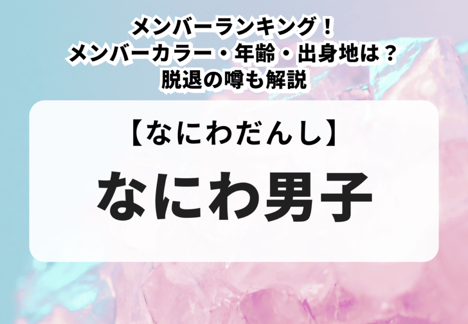 なにわ男子のメンバーランキング！メンバーカラー・年齢・出身地は？脱退の噂も解説