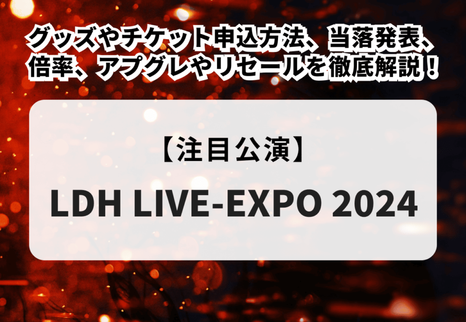 【LDH LIVE-EXPO 2024】グッズやチケット申込方法、当落発表、倍率、アプグレやリセールを徹底解説！