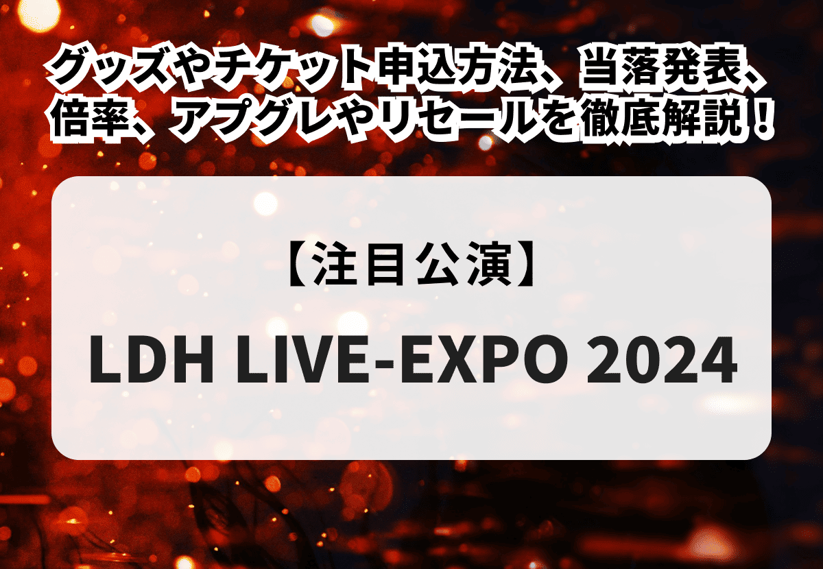 LDH LIVE-EXPO 2024】グッズやチケット申込方法、当落発表、倍率、アプグレやリセールを徹底解説！