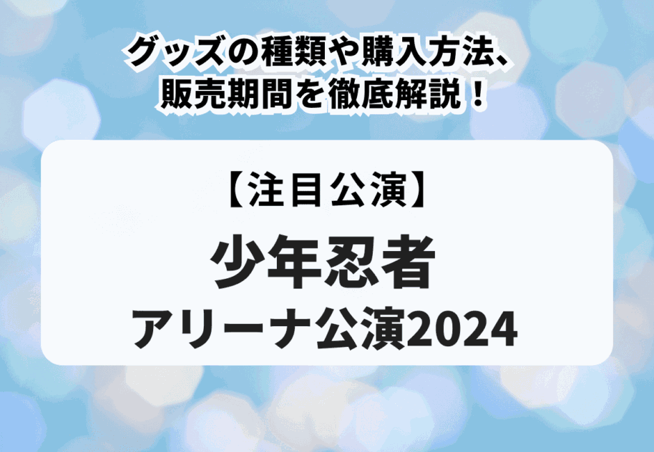 【少年忍者アリーナ公演2024】グッズの種類や購入方法、販売期間を徹底解説！