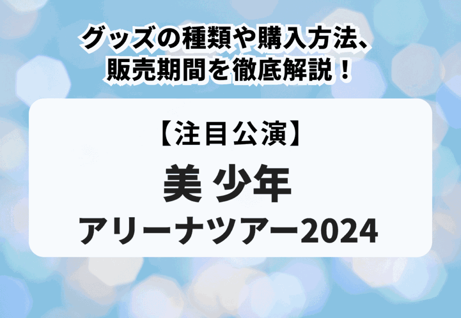 【美 少年アリーナツアー2024】グッズの種類や購入方法、販売期間を徹底解説！