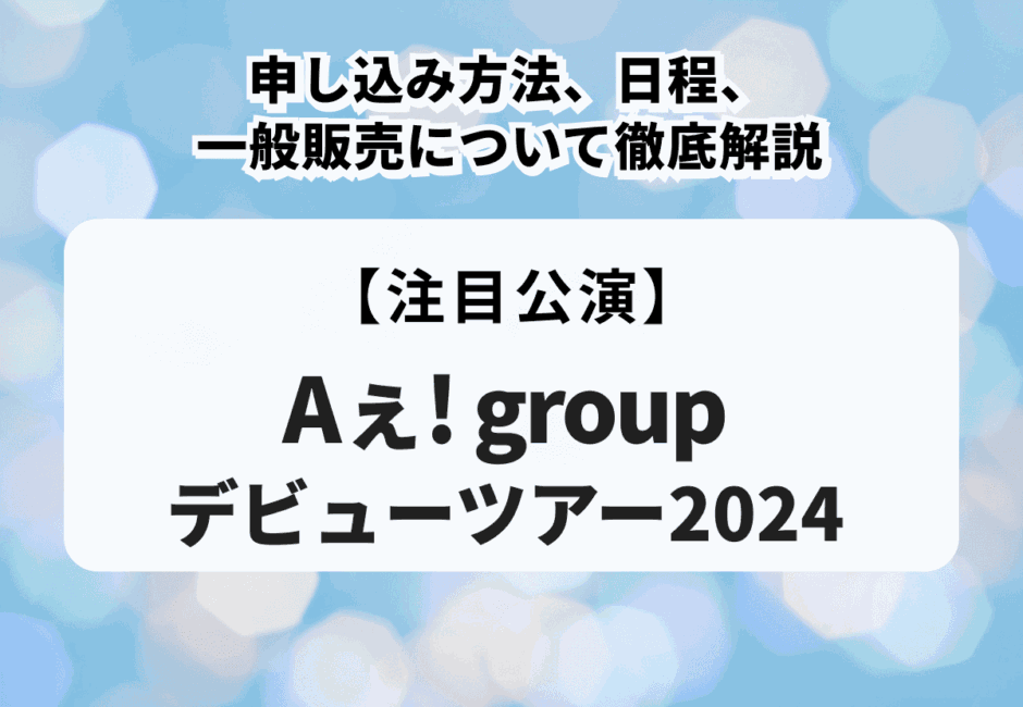 【Aぇ! groupデビューツアー2024】申し込み方法、日程、一般販売について徹底解説