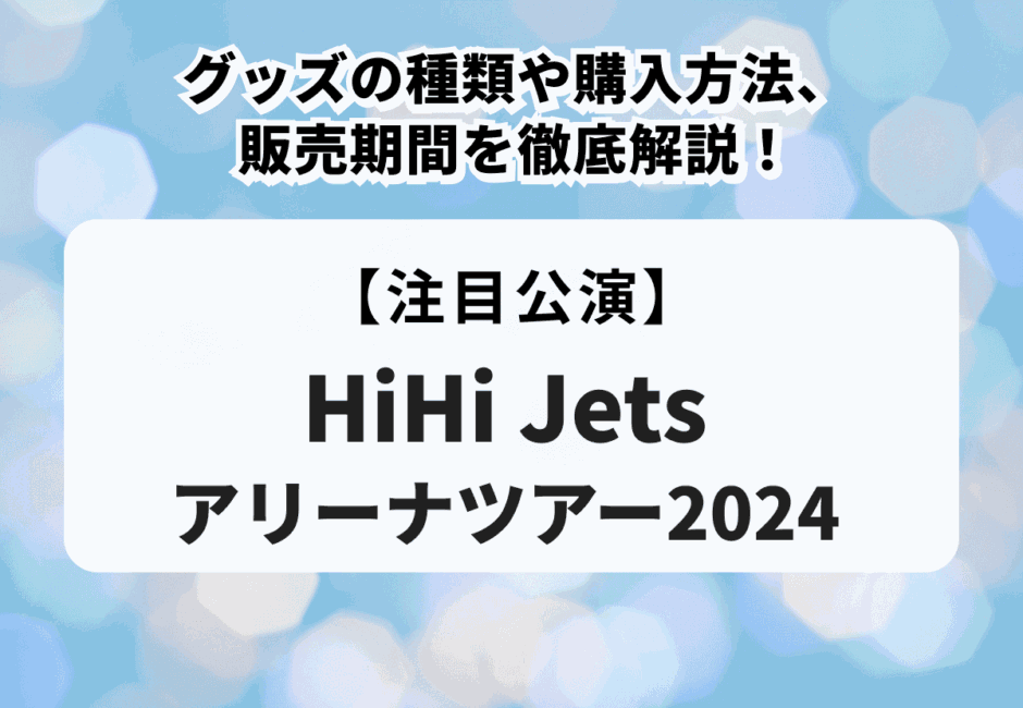 【HiHi Jetsアリーナツアー2024】グッズの種類や購入方法、販売期間を徹底解説！