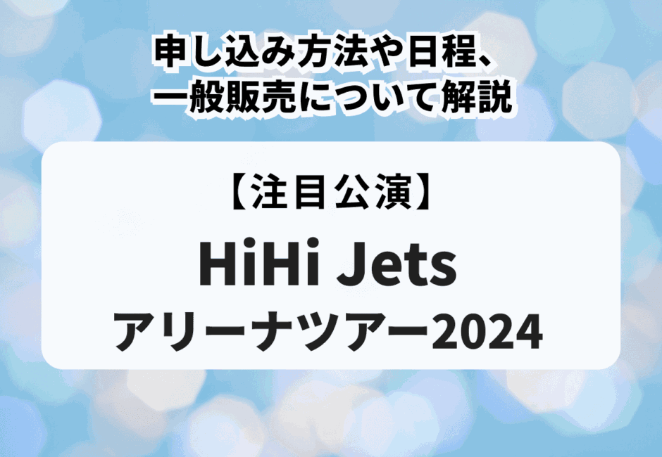 【HiHi Jetsアリーナツアー2024】申し込み方法や日程、一般販売について解説