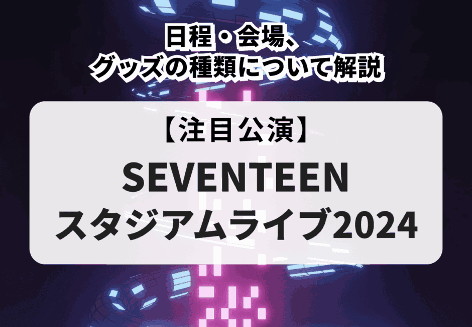 【SEVENTEENスタジアムライブ2024】日程・会場、グッズの種類について解説