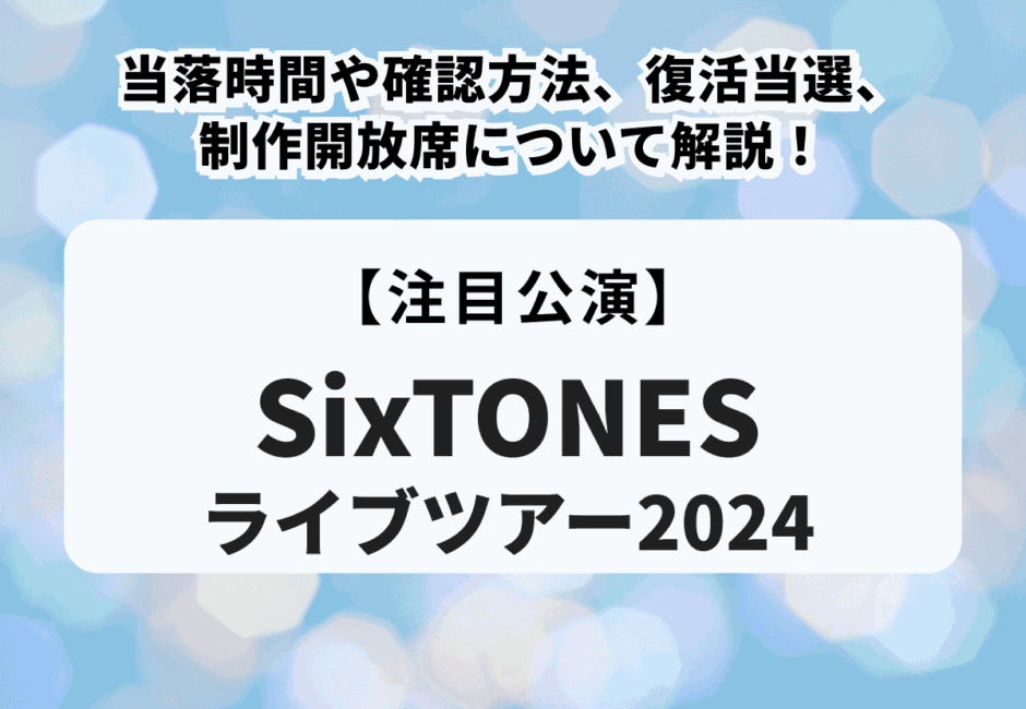 【SixTONESライブツアー2024】当落時間や確認方法、復活当選、制作開放席について解説！