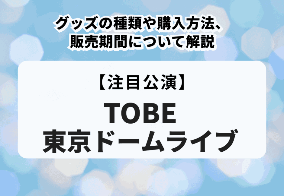 【TOBE 東京ドームライブ】グッズの種類や購入方法、販売期間について解説