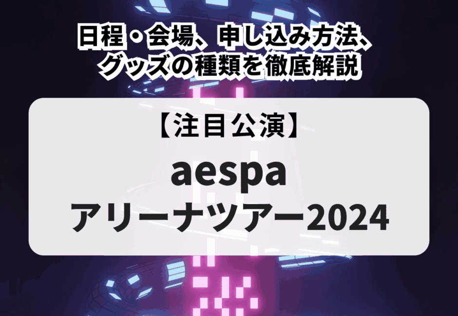 【aespaアリーナツアー2024】日程・会場、申し込み方法、グッズの種類を徹底解説