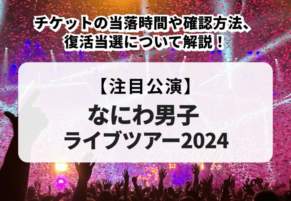 【なにわ男子ライブツアー2024】当落時間や確認方法、復活当選について解説！