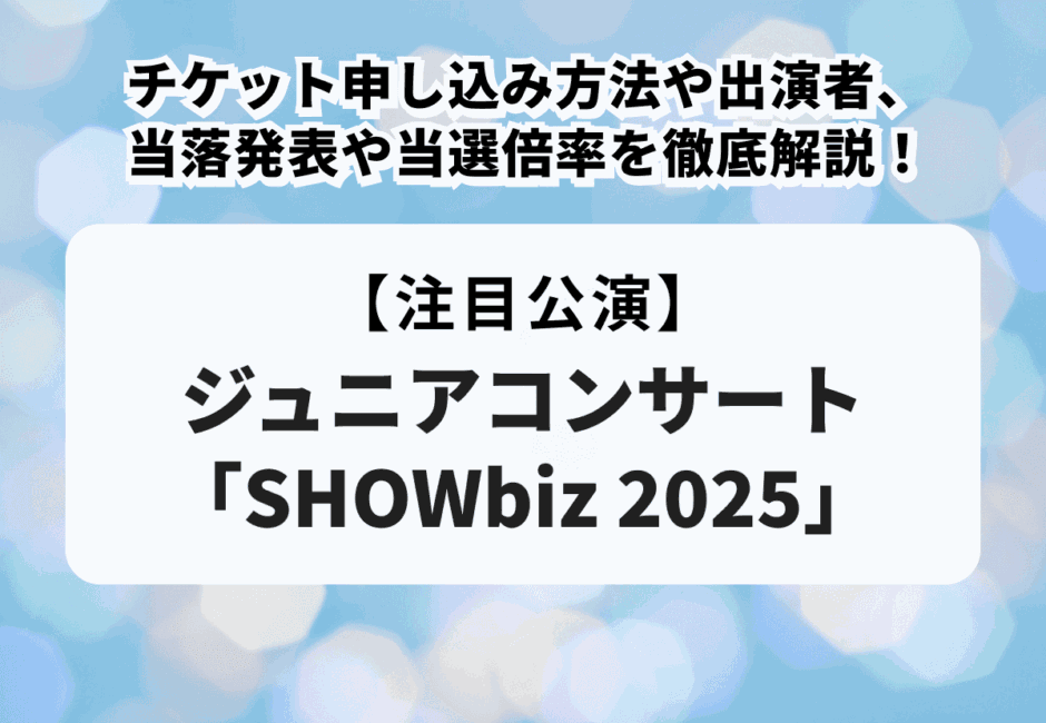 ジュニアコンサート「SHOWbiz 2025」のチケット申し込み方法や出演者、当落発表や当選倍率を徹底解説！