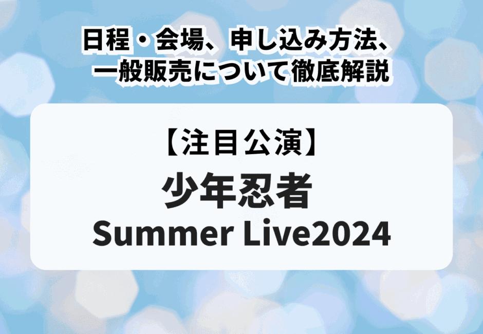 【少年忍者 Summer Live2024】日程・会場、申込方法、一般販売について徹底解説