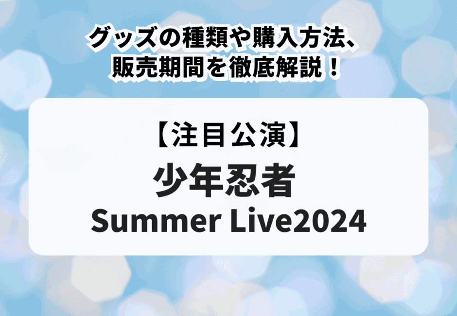 【少年忍者 Summer Live2024】グッズの種類や購入方法、販売期間を徹底解説！