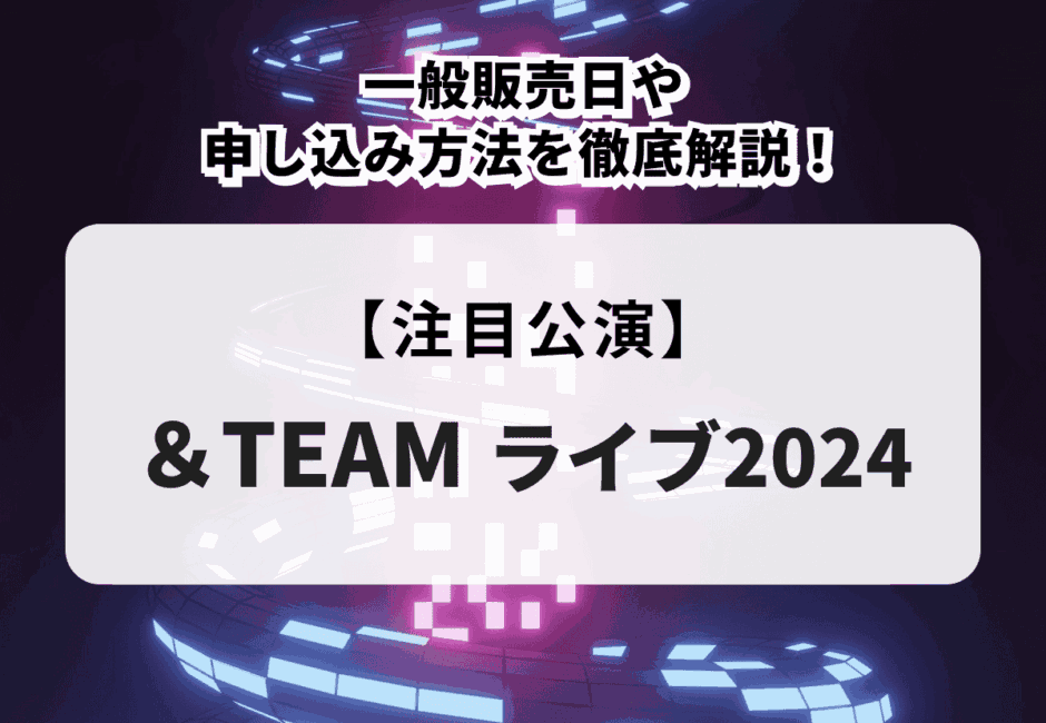 【＆TEAMライブ2024】一般販売日や申し込み方法を徹底解説！