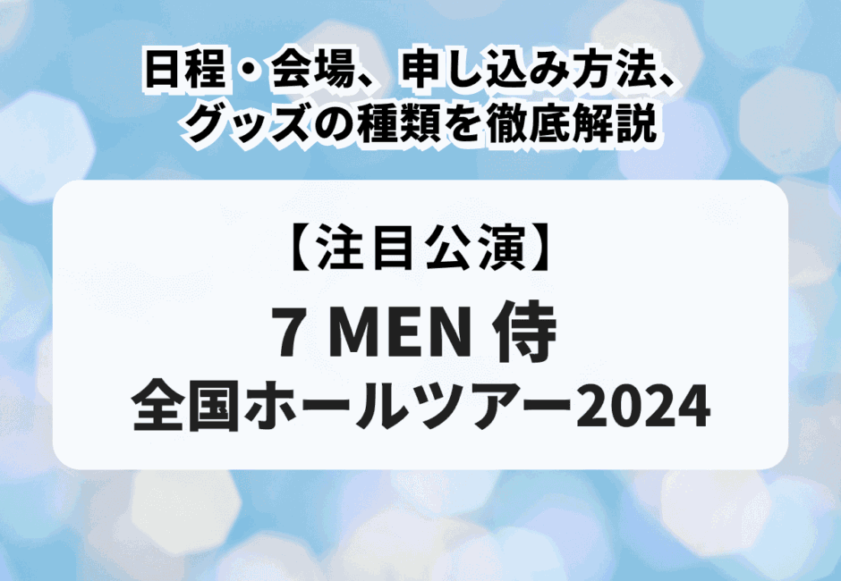 【7 MEN 侍 全国ホールツアー2024 日程】日程・会場、申し込み方法、グッズの種類を徹底解説