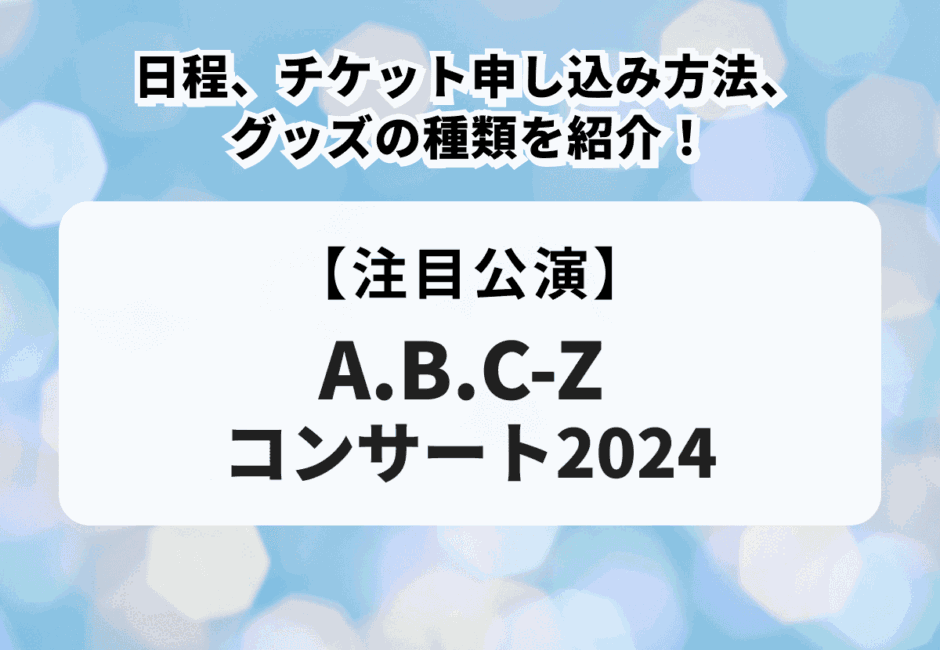 【A.B.C-Z コンサート2024】日程、チケット申し込み方法、グッズの種類を紹介！