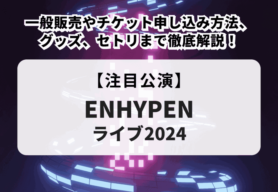 【ENHYPEN(エンハイプン)ライブ2024】一般販売やチケット申し込み方法、グッズ、セトリまで徹底解説！