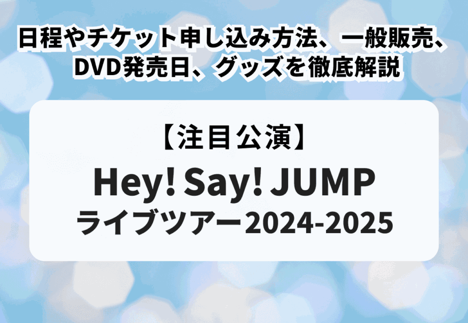 【Hey! Say! JUMP ライブツアー2024-2025】の日程やチケット申し込み方法、一般販売、DVD発売日、グッズを徹底解説