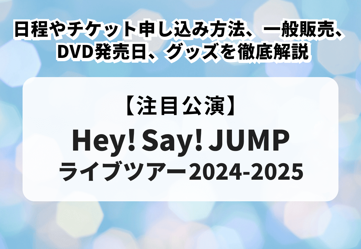 Hey! Say! JUMP ライブツアー2024-2025】の日程やチケット申し込み方法、一般販売、DVD発売日、グッズを徹底解説